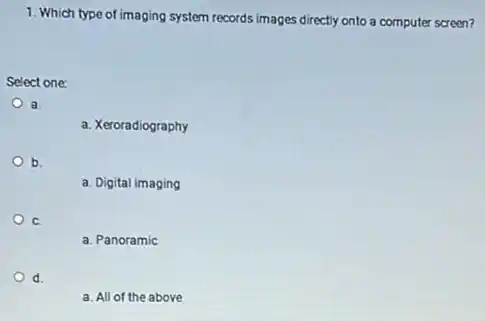 1. Which type of imaging system records images directly onto a computer screen?
Select one:
a.
a. Xeroradiography
b.
a. Digital imaging
C.
a. Panoramic
d.
a. All of the above