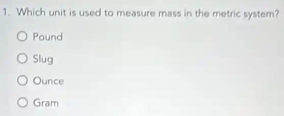 1. Which unit is used to measure mass in the metric system?
Pound
Slug
Ounce
Gram