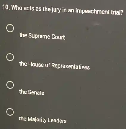 10. Who acts as the jury in an impeachment trial?
the Supreme Court
the House of Representatives
the Senate
the Majority Leaders