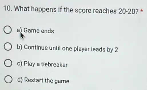 10. What happens if the score reaches 20-20 ?
a) Game ends
b) Continue until one player leads by 2
c) Play a tiebreaker
d) Restart the game