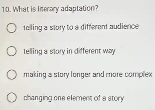 10. What is literary adaptation?
telling a story to a different audience
telling a story in different way
making a story longer and more complex
changing one element of a story
