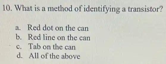 10. What is a method of identifying a transistor?
a. Red dot on the can
b. Red line on the can
c. Tab on the can
d. All of the above