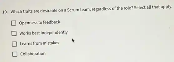 10. Which traits are desirable on a Scrum team, regardless of the role?Select all that apply.
Openness to feedback
Works best independently
Learns from mistakes
Collaboration