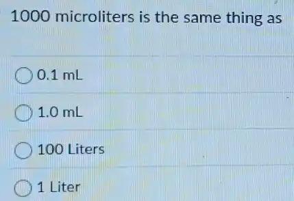 1000 microliters is the same thing as
0.1 mL
1.0 mL
100 Liters
1 Liter