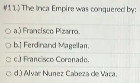 #11.) The Inca Empire was conquered by:
a.) Francisco Pizarro.
b.) Ferdinand Magellan.
c.) Francisco Coronado.
d.) Alvar Nunez Cabeza de Vaca.