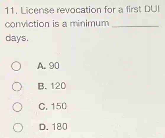 11 . License revocation for a first DUI
conviction is a minimum __
days.
A. 90
B. 120
C. 150
D. 180