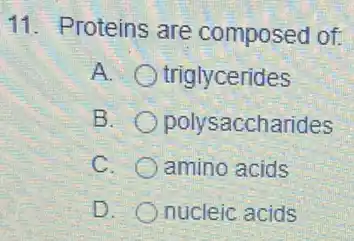 11. Proteins are composed of:
A. triglycerides
B. . polysaccharides
C. amino acids
D. nucleic acids