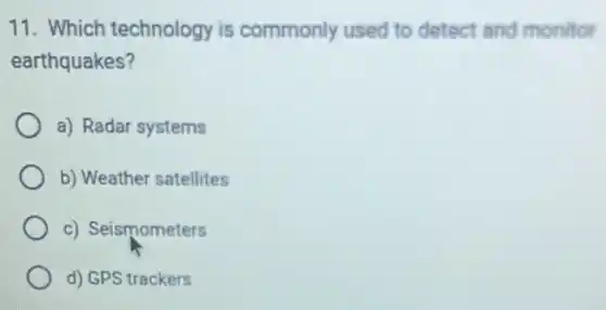 11. Which technology is commonly used to detect and monitor
earthquakes?
a) Radar systems
b) Weather satellites
c) Seismometers
d) GPS trackers