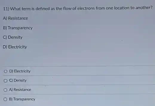 11) What term is defined as the flow of electrons from one location to another?
A) Resistance
B) Transparency
C) Density
D) Electricity
D) Electricity
C) Density
A) Resistance
B) Transparency