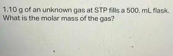 1.10 g of an unknown gas at STP fills a 500 mL flask.
What is the molar mass of the gas?