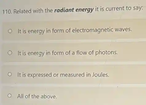 110. Related with the radiant energy it is current to say:
It is energy in form of electromagnetic waves.
It is energy in form of a flow of photons.
It is expressed or measured in Joules.
All of the above.