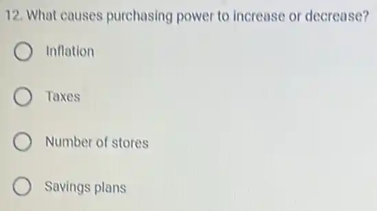 12. What causes purchasing power to increase or decrease?
Inflation
Taxes
Number of stores
Savings plans
