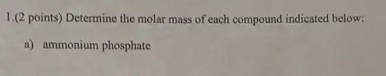 1.(2 points)Determine the molar mass of each compound indicated below:
a) ammonium phosphate
