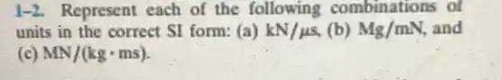 1-2. Represent each of the following combinations of
units in the correct SI form:(a) kN/mu s (b) Mg/mN and
(c) MN/(kgcdot ms)
