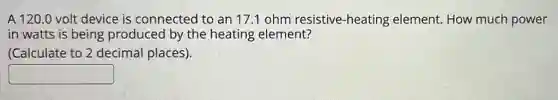 A 120.0 volt device is connected to an 17.1 ohm resistive-heating element. How much power
in watts is being produced by the heating element?
(Calculate to 2 decimal places).
square