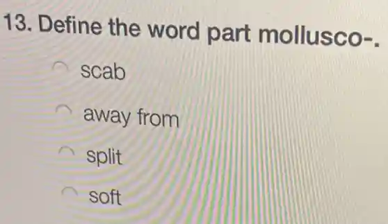 13. Define the word part mollusco-.
scab
away from
split
soft