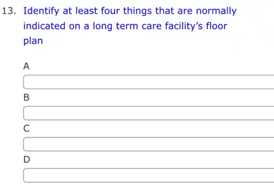 13. Identify at least four things that are normally
indicated on a long term care facility's floor
plan
A
B
C
square 
D
square