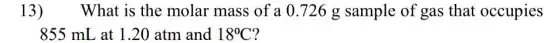 13) What is the molar mass of a 0.726 g sample of gas that occupies
855 mL at 1 .20 atm and 18^circ C