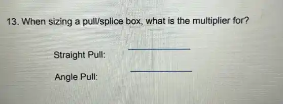 13. When sizing a pull/splice box, what is the multiplier for?
__
Straight Pull:
__
Angle Pull: