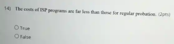 14) The costs of ISP programs are far less than those for regular probation. (2pts)
True
False