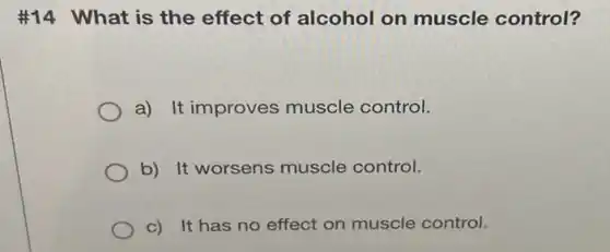 #14 What is the effect of alcohol on muscle control?
a) It improves muscle control.
b) It worsens muscle control.
c) It has no effect on muscle control.