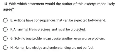 14. With which statement would the author of this excerpt most likely
agree?
E. Actions have consequences that can be expected beforehand.
F. All animal life is precious and must be protected.
G. Solving one problem can cause another, even worse problem.
H. Human knowledge and understanding are not perfect.