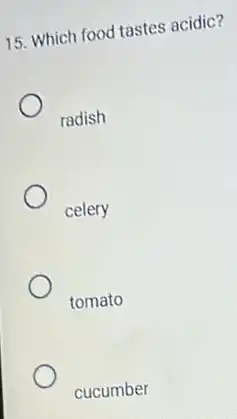 15. Which food tastes acidic?
radish
celery
tomato
cucumber