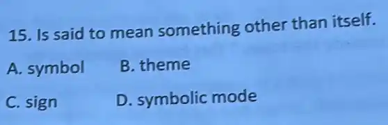 15. Is said to mean something other than itself.
A. symbol
B. theme
C. sign
D. symbolic mode