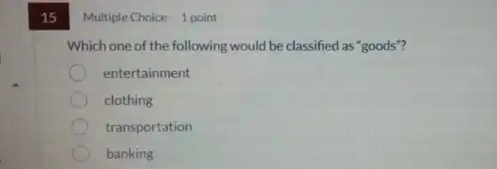 15
Multiple Choice 1 point
Which one of the following would be classified as "goods"?
entertainment
clothing
transportation
banking