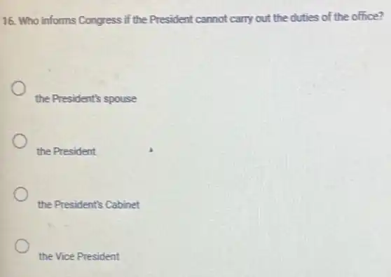 16. Who informs Congress if the President cannot carry out the duties of the office?
the President's spouse
the President
the President's Cabinet
the Vice President