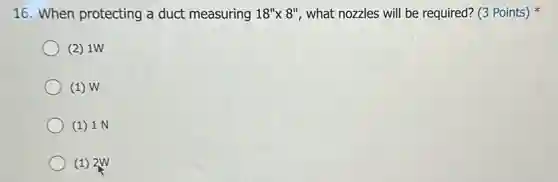 16. When protecting a duct measuring 18''times 8'' what nozzles will be required? (3 Points)
(2) 1W
(1) W
(1) 1 N
(1) 2W