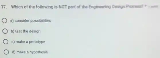 17. Which of the following is NOT part of the Engineering Design Process? 1 point
a) consider possibilities
b) test the design
c) make a prototype
d) make a hypothesis