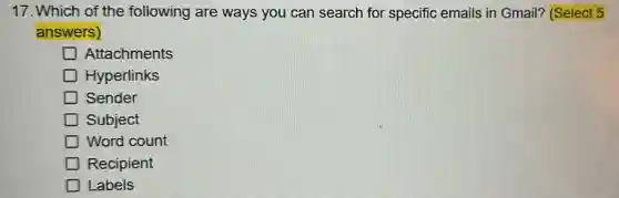 17. Which of the following are ways you can search for specific emails in Gmail? (Select 5
answers)
Attachments
Hyperlinks
Sender
Subject
Word count
Recipient
Labels