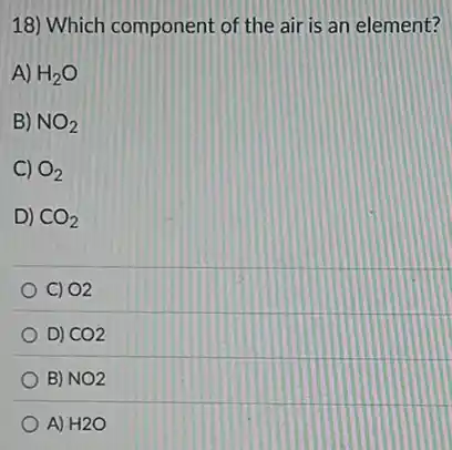 18) Which component of the air is an element?
A) H_(2)O
B) NO_(2)
C) O_(2)
D) CO_(2)
C) O2
D) CO2
B) NO2
A) H2O
