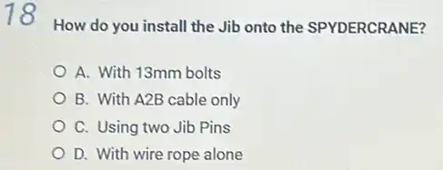 18 How do you install the Jib onto the SPYDERCRANE?
A. With 13mm bolts
B. With A2B cable only
C. Using two Jib Pins
D. With wire rope alone