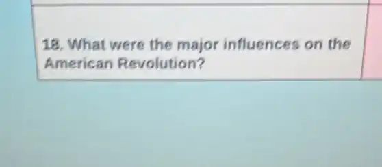 18. What were the major influences on the
American Revolution?