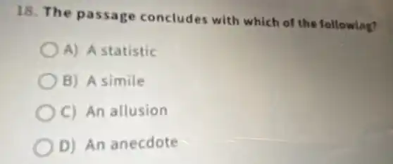 18. The passage concludes with which of the following?
A) A statistic
B) A simile
OC) An allusion
D) An anecdote