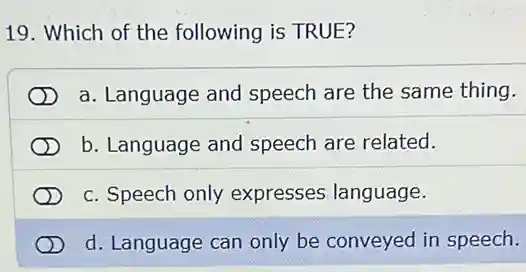 19. Which of the following is TRUE?
a. Language and speech are the same thing.
b. Language and speech are related.
c. Speech only expresses language.
d. Language can only be conveyed in speech.