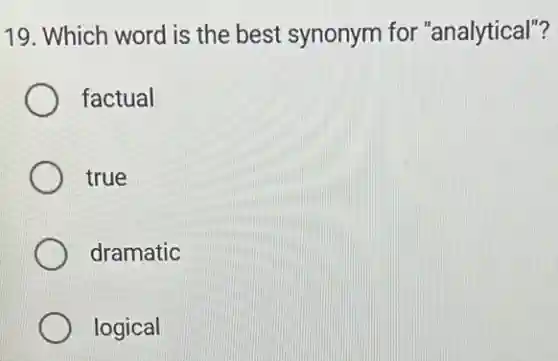 19. Which word is the best synonym for "analytical"?
factual
true
dramatic
logical