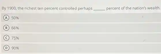 By 1900, the richest ten percent controlled perhaps __ percent of the nation's wealth.
A 50%
B 66%
C 75%
D 90%