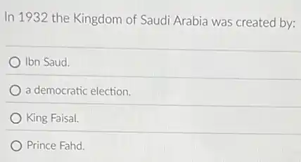 In 1932 the Kingdom of Saudi Arabia was created by:
Ibn Saud.
a democratic election.
King Faisal.
Prince Fahd.