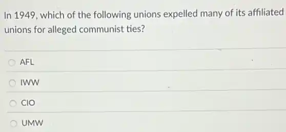 In 1949, which of the following unions expelled many of its affiliated
unions for alleged communist ties?
AFL
IWW
CIO
UMW