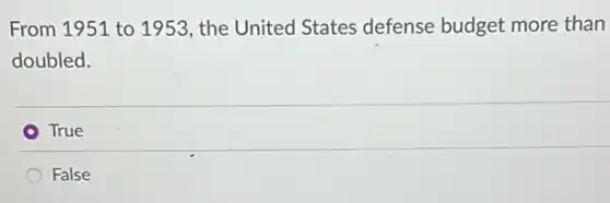 From 1951 to 1953 the United States defense budget more than
doubled.
True
False
