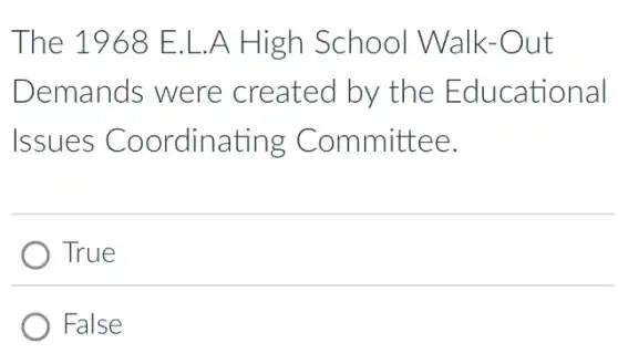 The 1968 E.L .A High School Walk-Out
Demands were created by the Educational
Issues Coordinating Committee.
True
False