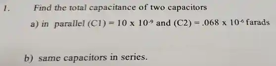 1.
Find the total capacitance of two capacitors
a) in parallel (Cl)=10times 10^-9 and (C2)=.068times 10^-6 x 10-6 farads
b) same capacitors in series.