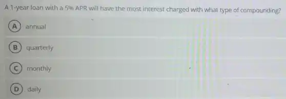 A 1-year loan with a 5%  APR will have the most interest charged with what type of compounding?
A annual
B quarterly
C monthly
D ). daily