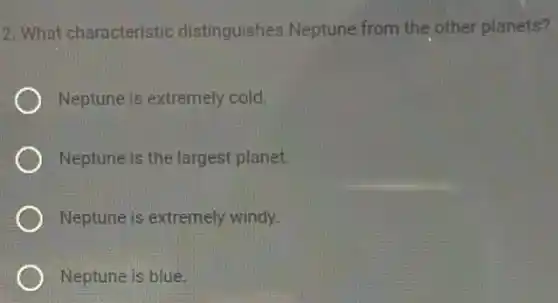 2. What characteristic distinguishes Neptune from the other planets?
Neptune is extremely cold.
Neptune is the largest planet.
Neptune is extremely windy
Neptune is blue.