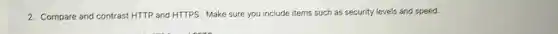 2. Compare and contrast HTTP and HTTPS. Make sure you include items such as security levels and speed.