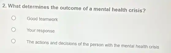 2. What determines the outcome of a mental health crisis?
Good teamwork
Your response
The actions and decisions of the person with the mental health crisis