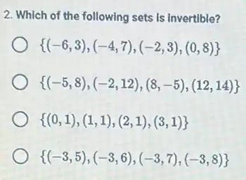 2. Which of the following sets is invertible?
 (-6,3),(-4,7),(-2,3),(0,8) 
 (-5,8),(-2,12),(8,-5),(12,14) 
 (0,1),(1,1),(2,1),(3,1) 
 (-3,5),(-3,6),(-3,7),(-3,8)
